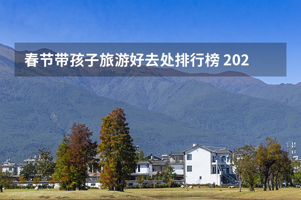 春节带孩子旅游好去处排行榜 2024春节旅游十大热门地