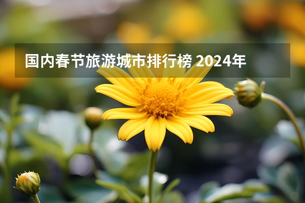 国内春节旅游城市排行榜 2024年春节旅游排行榜前十名