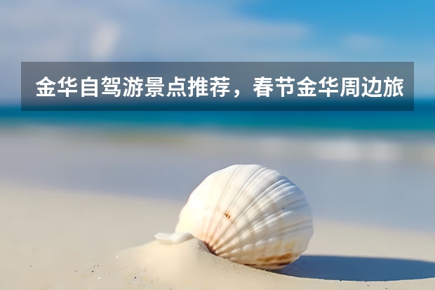 金华自驾游景点推荐，春节金华周边旅游景点推荐自驾游（浙江附近春节旅游景点）