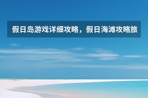 假日岛游戏详细攻略，假日海滩攻略旅游路线 海口端午节周边旅游景点推荐国庆节海口游玩地方推荐