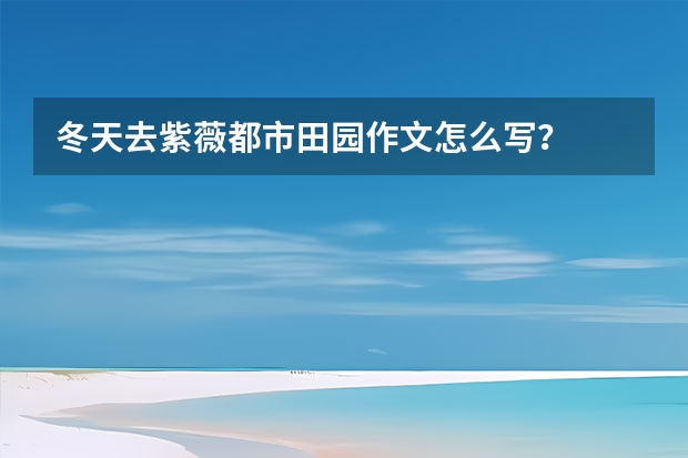 冬天去紫薇都市田园作文怎么写？