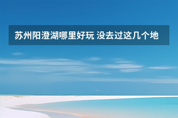 苏州阳澄湖哪里好玩 没去过这几个地方别说你来过阳澄湖