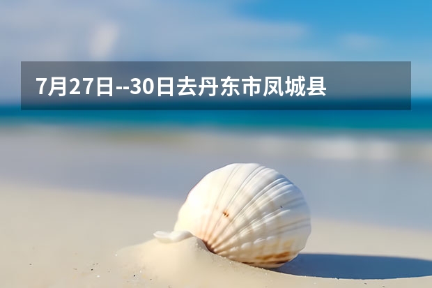 7月27日--30日去丹东市凤城县，都有哪些好玩的地方，价格是多少，希望得到详细的解答，谢谢！一行八人