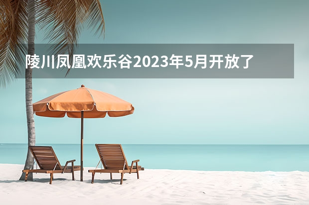 陵川凤凰欢乐谷2023年5月开放了吗，台山凤凰峡景区门票多少元