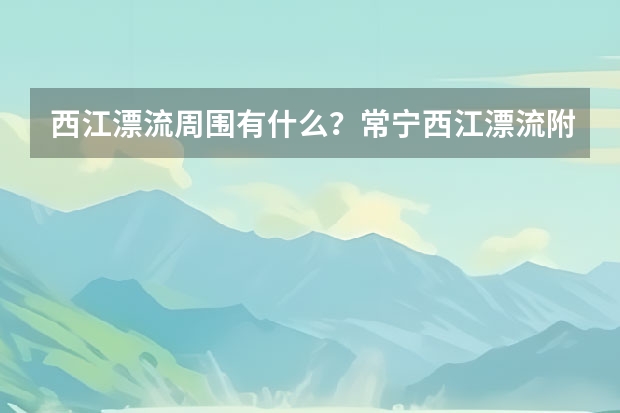 西江漂流周围有什么？常宁西江漂流附近有哪些好玩的地方？