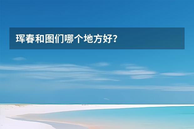 珲春和图们哪个地方好？