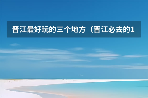 晋江最好玩的三个地方（晋江必去的10个景点）