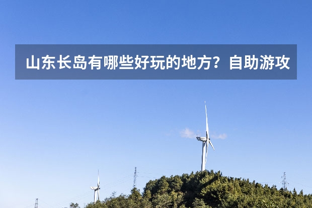 山东长岛有哪些好玩的地方？自助游攻略有什麽？