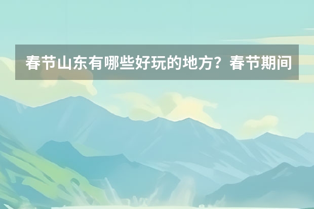 春节山东有哪些好玩的地方？春节期间山东有哪些好玩的地方