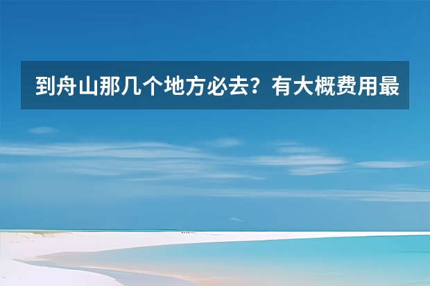 到舟山那几个地方必去？有大概费用最好，还有什么注意事项。