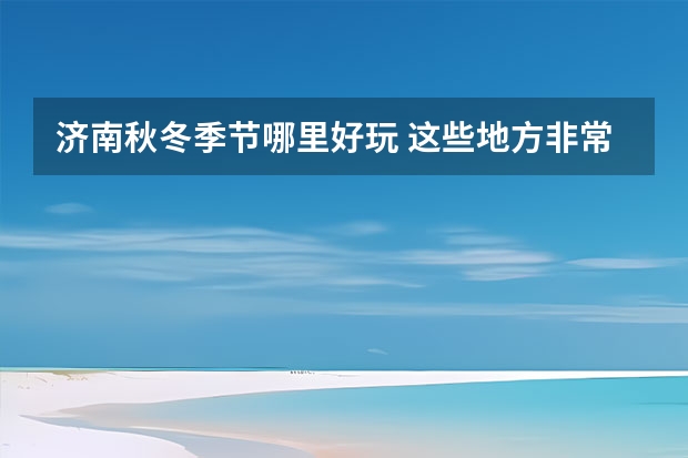 济南秋冬季节哪里好玩 这些地方非常值得一去