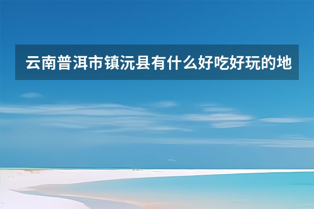 云南普洱市镇沅县有什么好吃好玩的地方有那些_哀牢山旅游最佳时间是什么时候