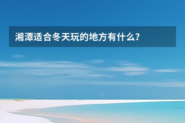 湘潭适合冬天玩的地方有什么？