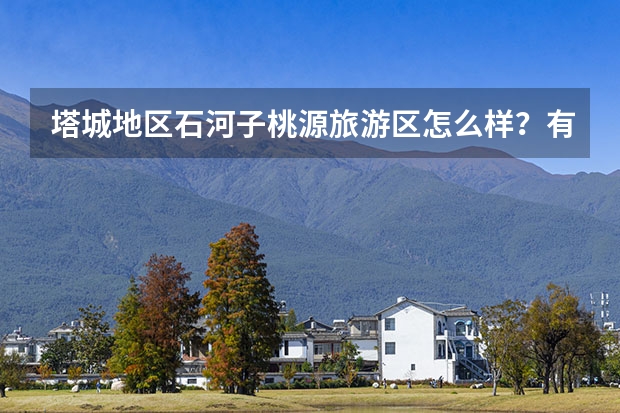 塔城地区石河子桃源旅游区怎么样？有什么好玩的地方？