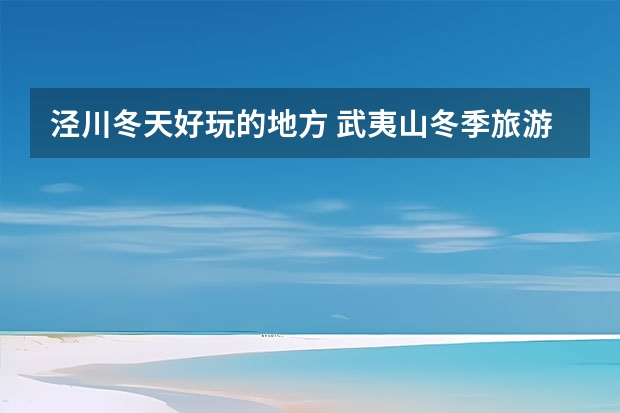 泾川冬天好玩的地方 武夷山冬季旅游指南武夷山冬季旅游指南