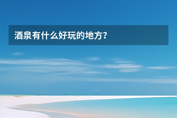 酒泉有什么好玩的地方？