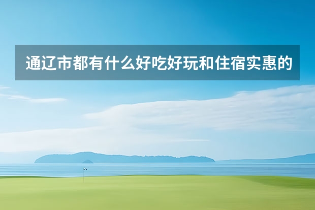 通辽市都有什么好吃好玩和住宿实惠的地方？