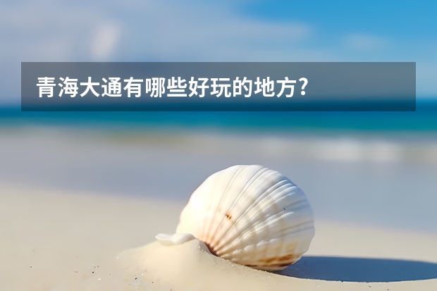 青海大通有哪些好玩的地方?