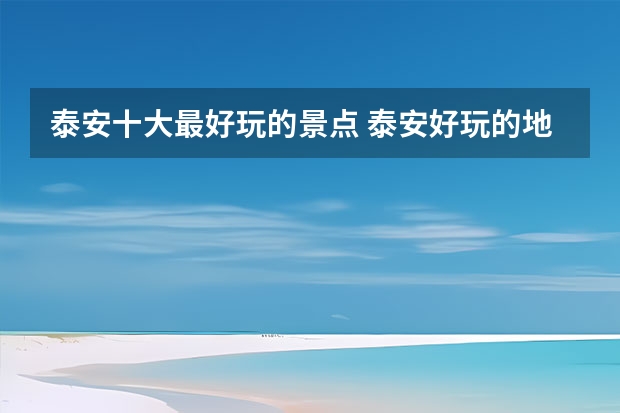 泰安十大最好玩的景点 泰安好玩的地方 泰安哪里好玩