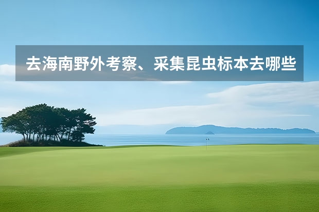 去海南野外考察、采集昆虫标本去哪些地方比较好？海南好玩的地方？谢谢