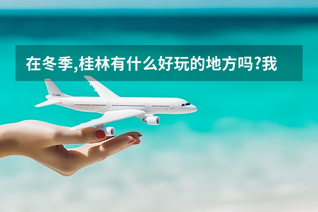 在冬季,桂林有什么好玩的地方吗?我想冬季去桂林旅游，大家帮忙一下啊!