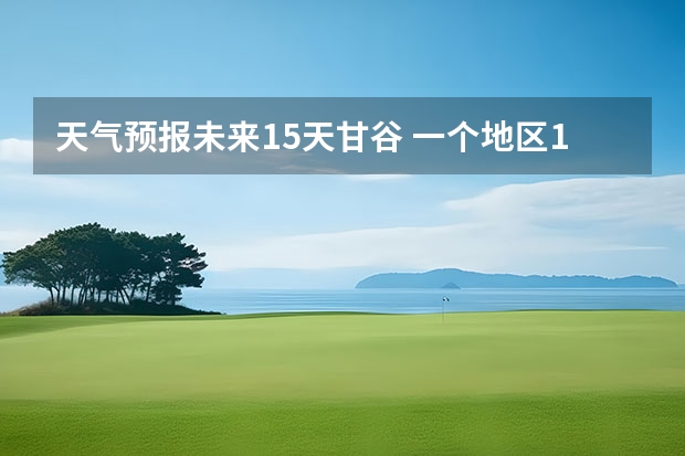 天气预报未来15天甘谷 一个地区15天的天气预报准确度有多高？？