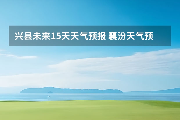 兴县未来15天天气预报 襄汾天气预报襄汾天气预报24小时