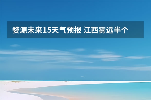 婺源未来15天气预报 江西雾远半个月天气预报