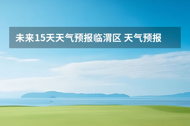 未来15天天气预报临渭区 天气预报15天查询