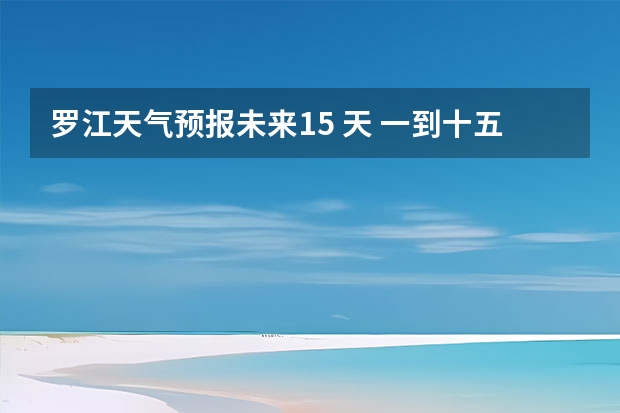 罗江天气预报未来15 天 一到十五天天气预报？