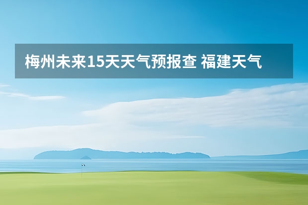 梅州未来15天天气预报查 福建天气预报查询福建天气预报查询15天