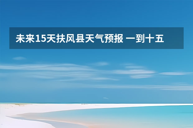 未来15天扶风县天气预报 一到十五天天气预报？