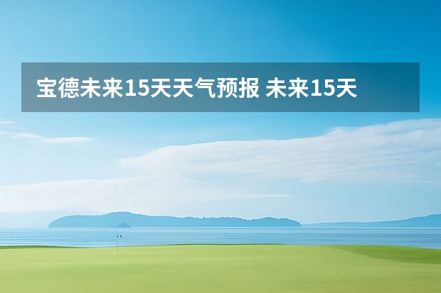 宝德未来15天天气预报 未来15天的天气预报如何