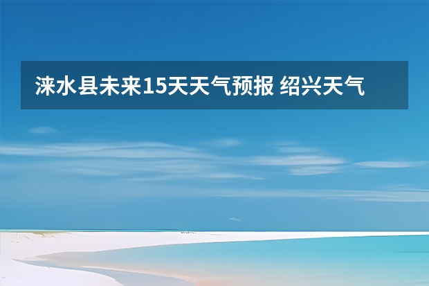 涞水县未来15天天气预报 绍兴天气预报15天查询