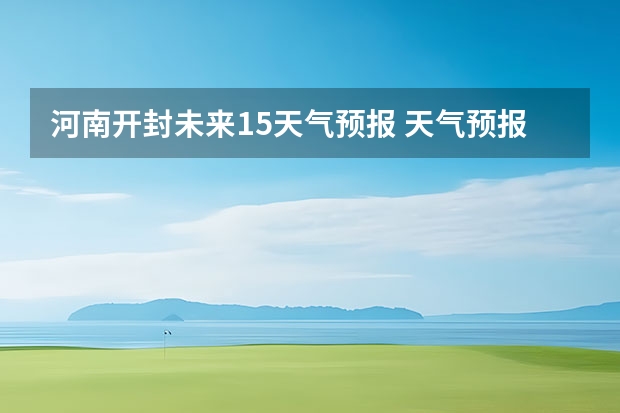 河南开封未来15天气预报 天气预报当地15天查询最新下载什么软件