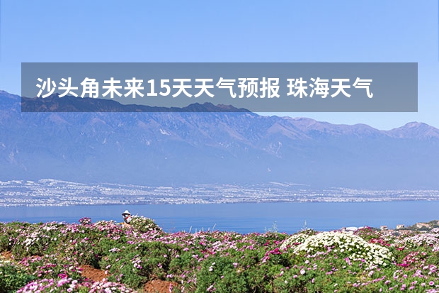 沙头角未来15天天气预报 珠海天气预报15天查询准确度高吗