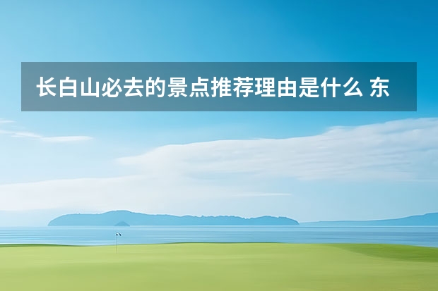 长白山必去的景点推荐理由是什么 东北三省旅游攻略必去景点