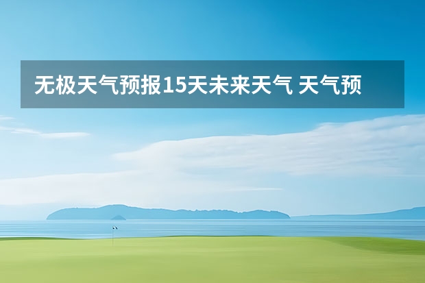 无极天气预报15天未来天气 天气预报15天查询