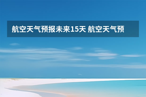 航空天气预报未来15天 航空天气预报的与普通天气预报的区别