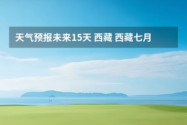 天气预报未来15天 西藏 西藏七月的天气怎样