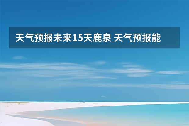 天气预报未来15天鹿泉 天气预报能预测几天