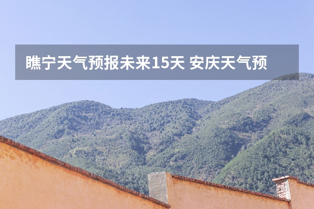 瞧宁天气预报未来15天 安庆天气预报15天安庆天气预报15天查询各地