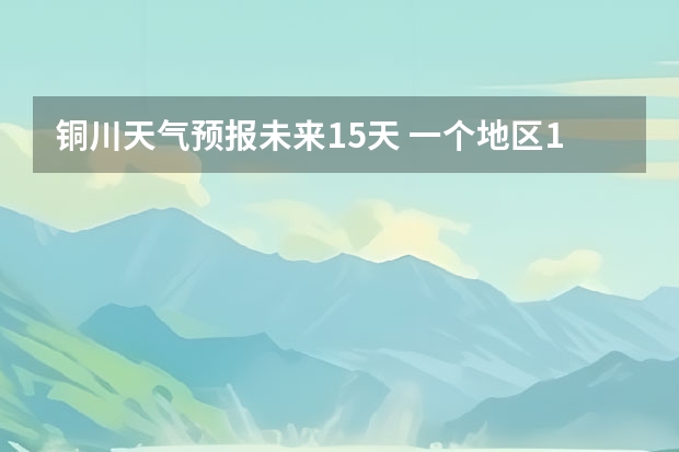 铜川天气预报未来15天 一个地区15天的天气预报准确度有多高？？