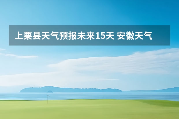 上栗县天气预报未来15天 安徽天气预报一周安徽天气预报15天准确一览表