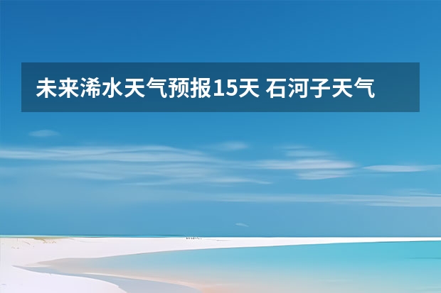 未来浠水天气预报15天 石河子天气预报15天准确率