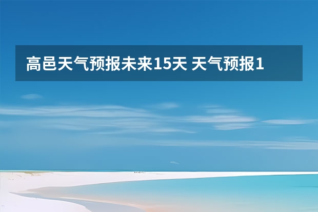 高邑天气预报未来15天 天气预报15天查询