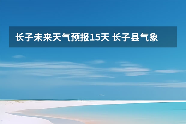 长子未来天气预报15天 长子县气象局发布大风蓝色预警[Ⅳ级/一般]