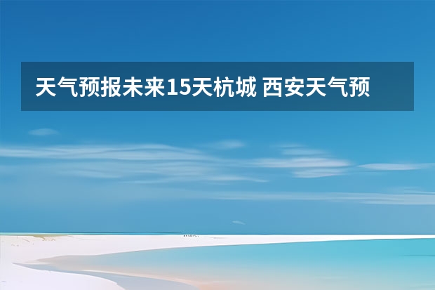 天气预报未来15天杭城 西安天气预报查询一周15天气预报西安市区天气预报查询一周15天气预报