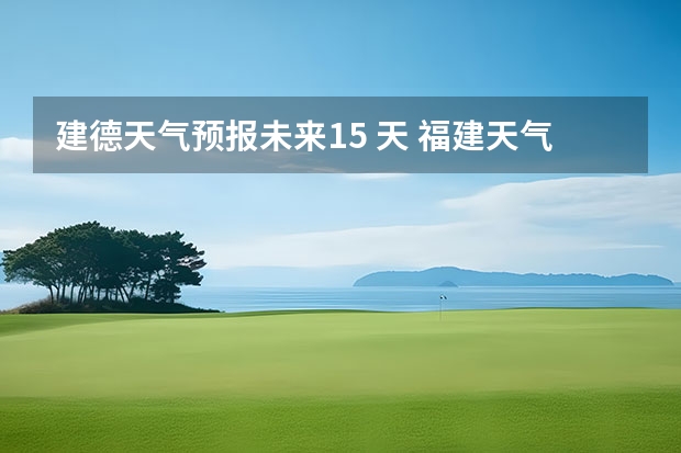 建德天气预报未来15 天 福建天气预报查询福建天气预报查询15天