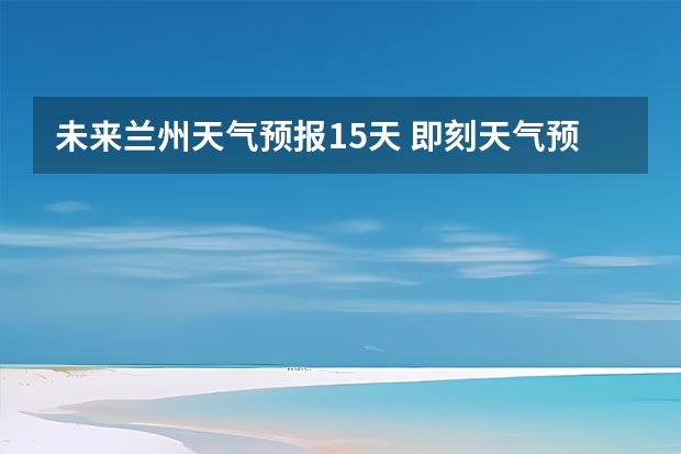 未来兰州天气预报15天 即刻天气预报几点几分下雨免费下载